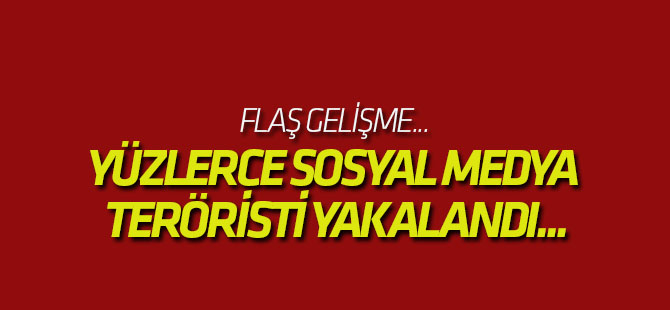 Yüzlerce sosyal medya teröristi yakalandı...