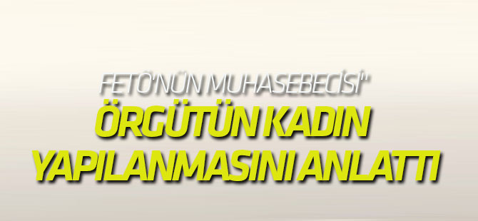 Fetö'nün Muhasebecisi" Örgütün Kadın Yapılanmasını Anlattı