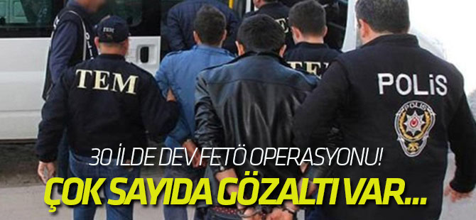 İstanbul ve Ankara merkezli 30 ilde dev FETÖ operasyonu!