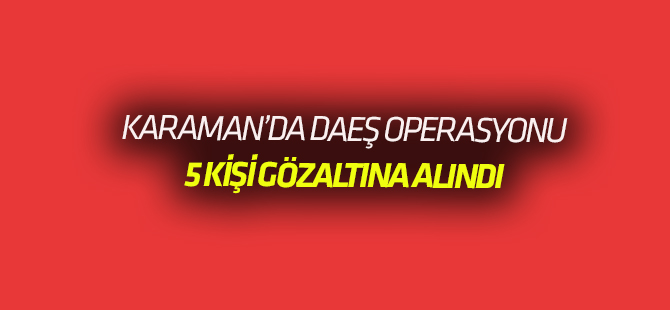 Karaman merkezli üç ilde DEAŞ operasyonu: 5 gözaltı