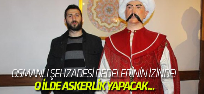 Osmanlı şehzadesi dedelerinin izinde! O ilde askerlik yapacak...
