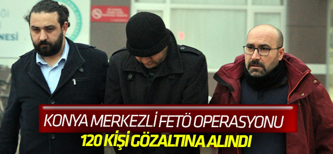 Konya merkezli 43 ilde FETÖ operasyonu: 120 gözaltı kararı