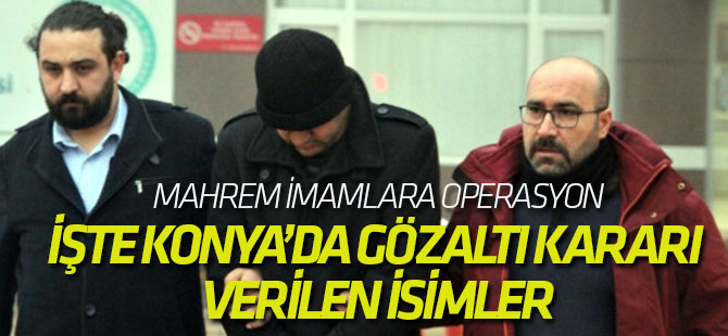 İŞTE KONYA'DA GÖZALTI KARARI VERİLEN İSİMLER