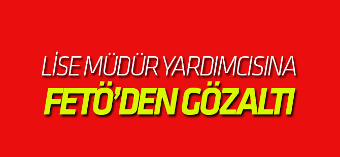 Lise Müdür Yardımcısına Fetö'den Gözaltı