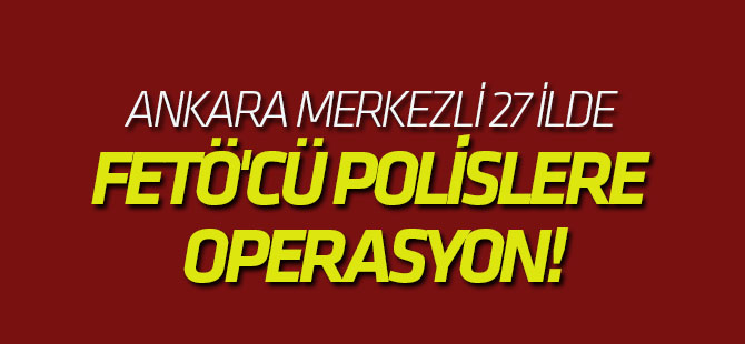 Ankara merkezli 27 ilde FETÖ'cü polislere operasyon!