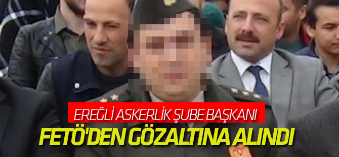 Ereğli Askerlik şube başkanı FETÖ'den gözaltına alındı