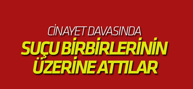 Cinayet Davasında Suçu Birbirlerinin Üzerine Attılar