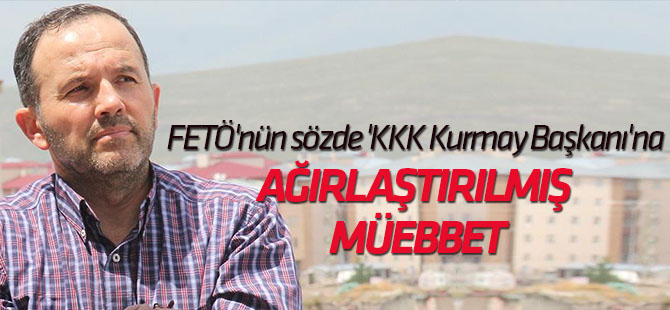 FETÖ'nün sözde "KKK Kurmay Başkanı"na ağırlaştırılmış müebbet