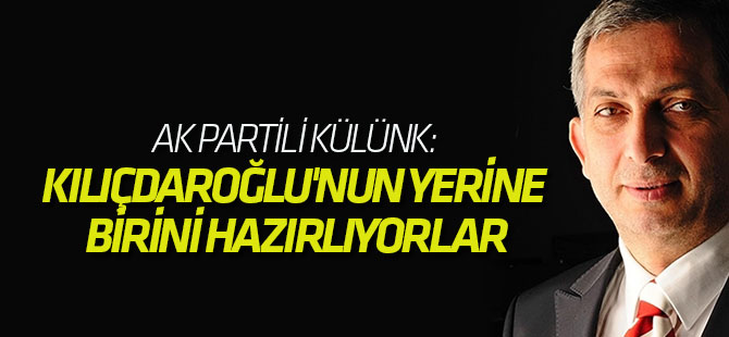 Ak Partili Külünk: Kılıçdaroğlu'nun yerine birini hazırlıyorlar