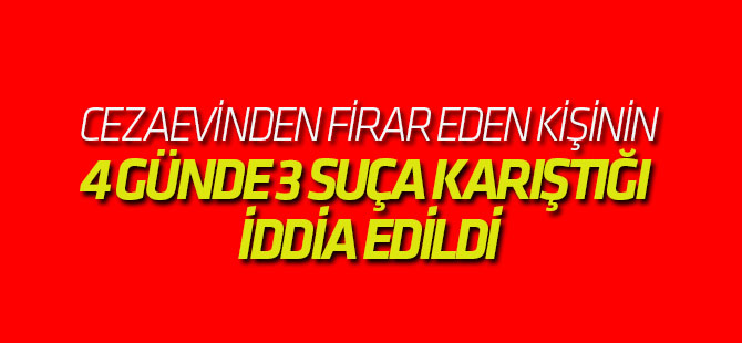 Cezaevinden Firar Edip, 4 Günde 3 Suça Karıştığı İddia Edildi
