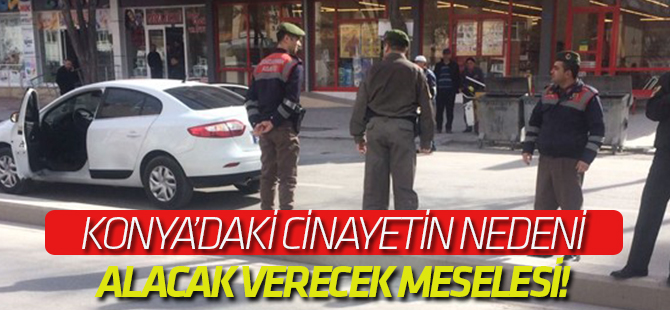 Konya'daki cinayetin nedeni alacak verecek meselesi!