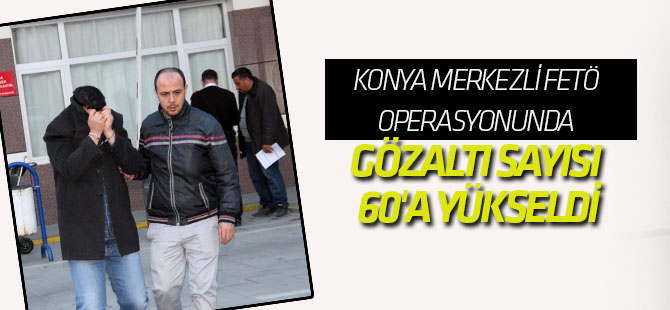 Konya Merkezli Fetö Operasyonunda Gözaltı Sayısı 60'a Yükseldi