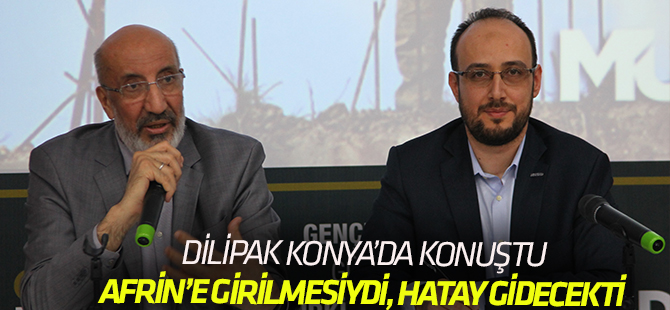 Dilipak: “Afrin’e girmek için 3 ay daha beklenseydi, Hatay’ı Savunmak  Zorunda Kalacaktık”