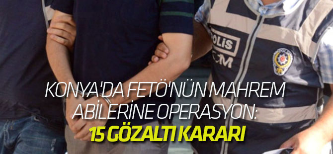 Konya'da Fetö'nün Mahrem Abilerine Operasyon: 15 Gözaltı Kararı