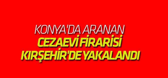Konya'da Aranan Cezaevi Firarisi Kırşehir'de Yakalandı