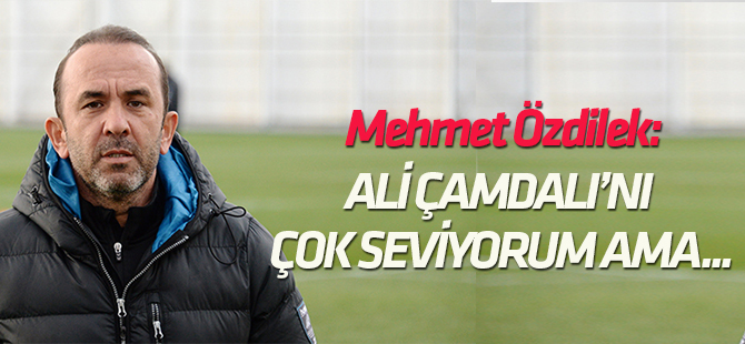 Mehmet Özdilek: Ali Çamdalı'nı çok seviyorum ama..