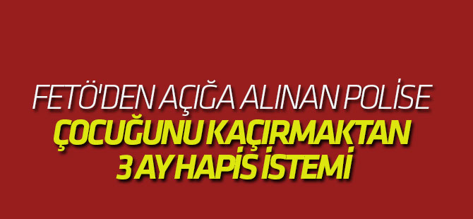 Fetö'den Açığa Alınan Polise Çocuğunu Kaçırmaktan 3 Ay Hapis İstemi