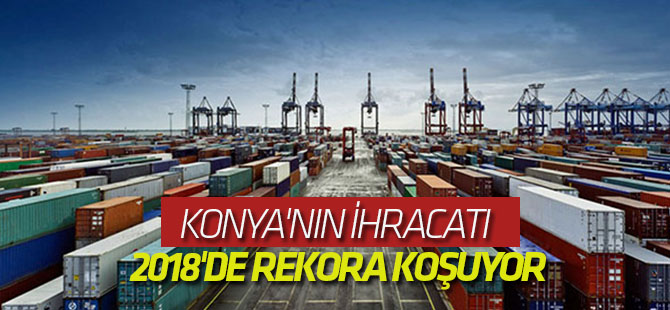 Konya'nın İhracatı 2018'de Rekora Koşuyor
