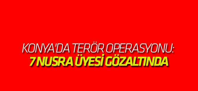 Konya'da terör operasyonu: 7 NUSRA ÜYESİ GÖZALTINDA