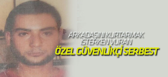 Arkadaşını Kurtarmak İsterken Vuran Özel Güvenlikçi Serbest