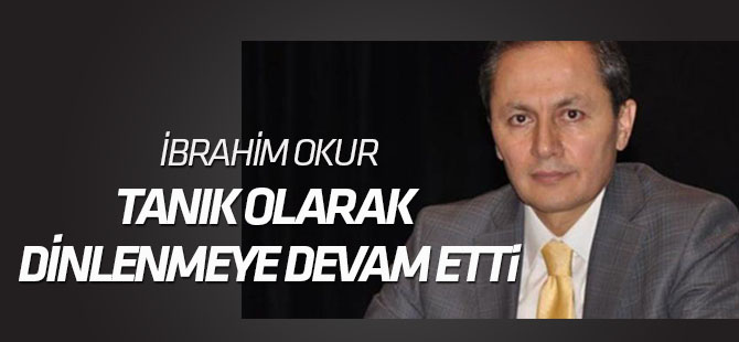 İbrahim Okur tanık olarak dinlenmeye devam etti