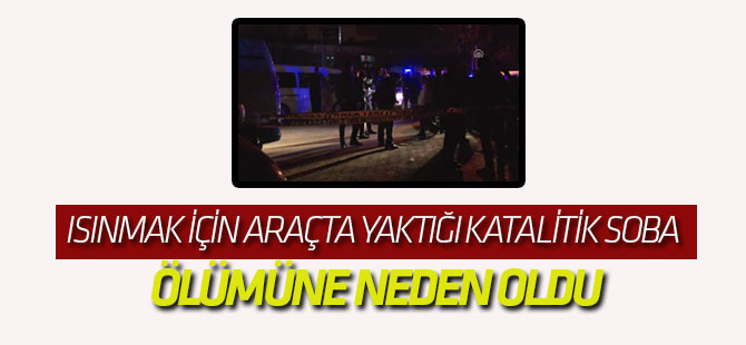 Isınmak İçin Araçta Yaktığı Katalitik Soba Ölümüne Neden Oldu