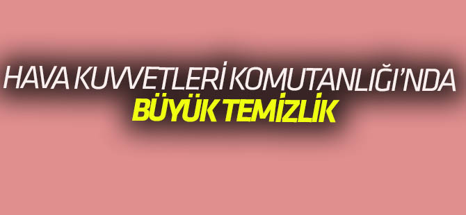 Hava Kuvvetleri Komutanlığı’nda büyük temizlik