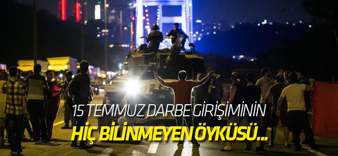 15 Temmuz darbe girişiminin hiç bilinmeyen öyküsü...