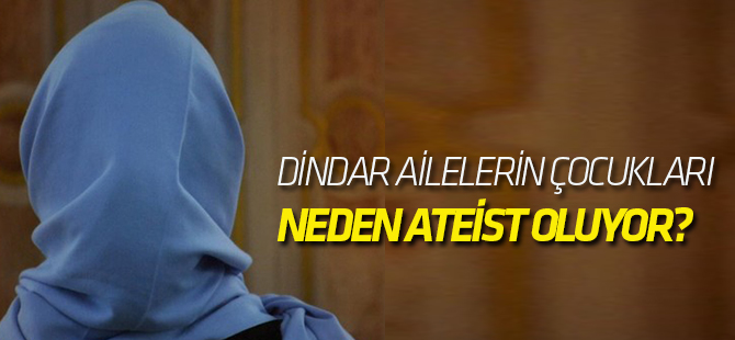 Son dönemde dindar ailelerin çocukları neden ateist oluyor?