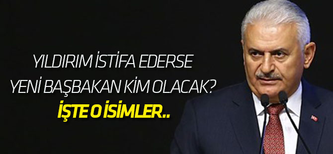 Yıldırım istifa ederse yeni Başbakan kim olacak? İşte o isimler..