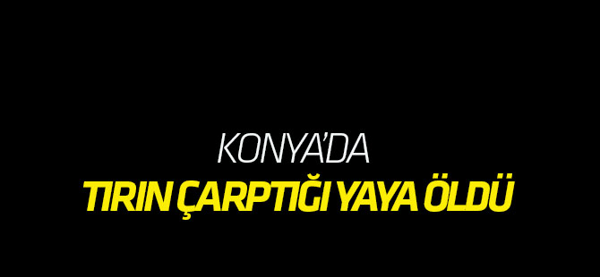 Kulu'da Tırın Çarptığı Yaya Öldü