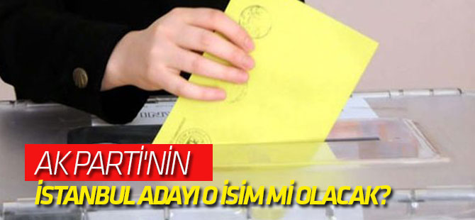 AK Parti'nin İstanbul adayı o isim mi olacak?
