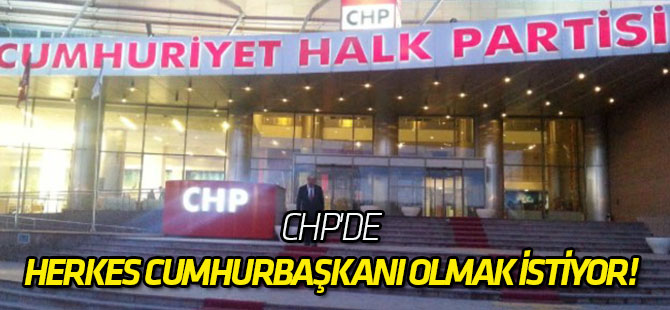 CHP'de herkes Cumhurbaşkanı olmak istiyor!