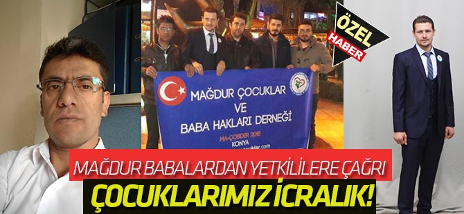 Mağdur babalardan yetkililere çağrı:  ÇOCUKLARIMIZ İCRALIK!
