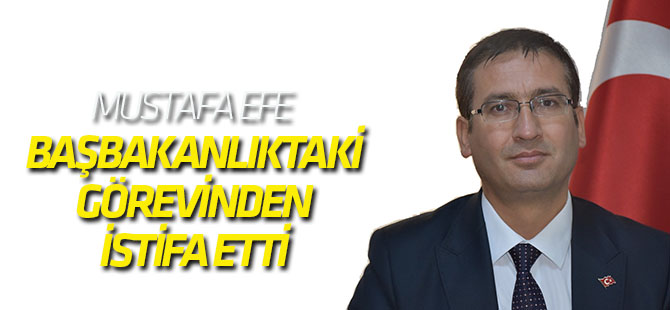 Mustafa Efe Başbakanlıktaki görevinden istifa etti!