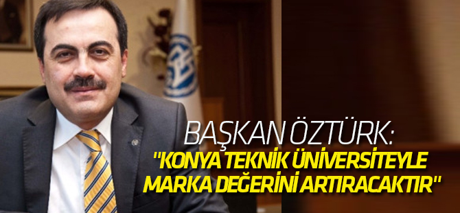 Başkan Öztürk: "Konya Teknik Üniversiteyle Marka Değerini Artıracaktır"