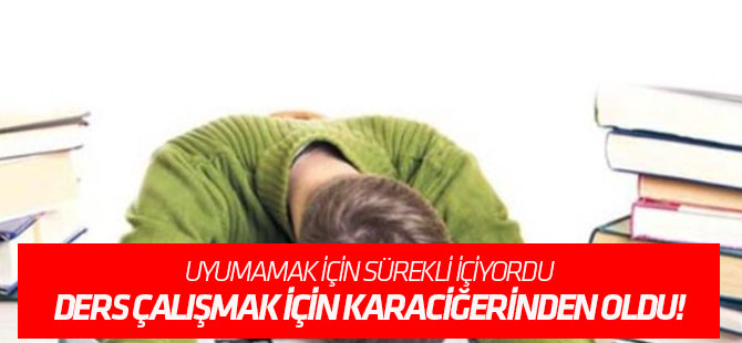 Ders çalışmak için karaciğerinden oldu!