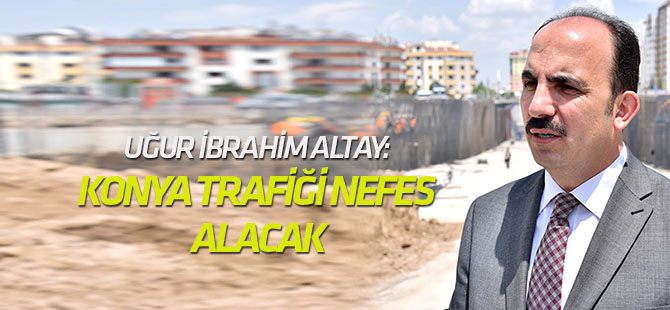 Uğur İbrahim Altay: Konya trafiği nefes alacak