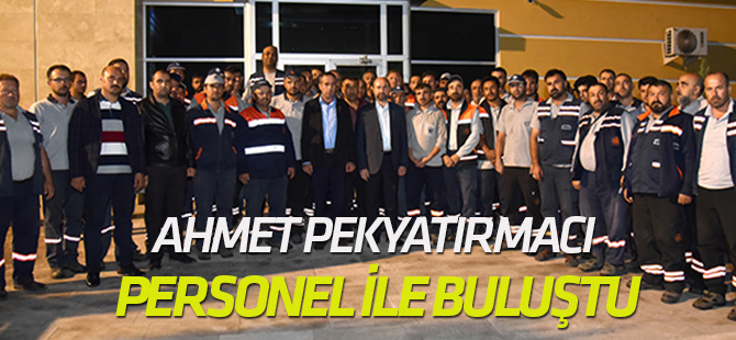 Ahmet Pekyatırmacı personel ile buluştu