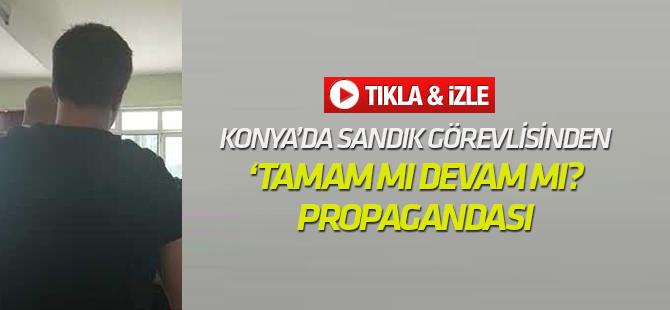 Konya'da sandık görevlisinden 'Tamam mı Devam mı?' propagandası