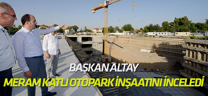 Başkan Altay, Meram Katlı Otopark inşaatını inceledi