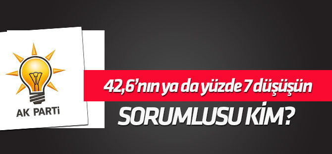 AK Parti'de 42,6’nın ya da yüzde 7 düşüşün sorumlusu kim?