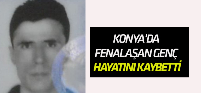 Konya'da fenalaşan genç hayatını kaybetti