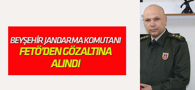 Beyşehir İlçe Jandarma Komutanı gözaltına alındı