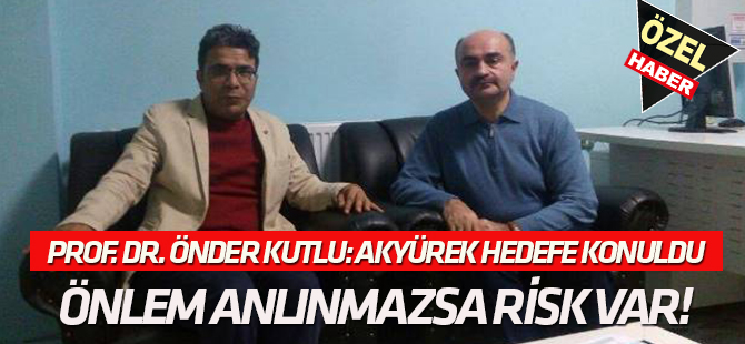 Önder Kutlu:Akyürek hedefe konuldu:  ÖNLEM ALINMAZSA 5 YIL SONRA RİSK VAR!