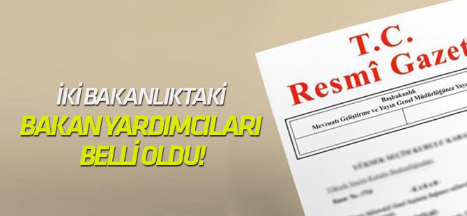 İki bakanlıktaki bakan yardımcıları belli oldu!