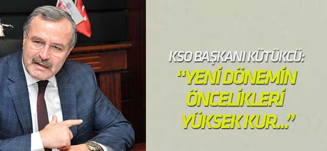 KSO Başkanı Kütükcü: "Yeni Dönemin Öncelikleri Yüksek Enflasyon, Yüksek Kur