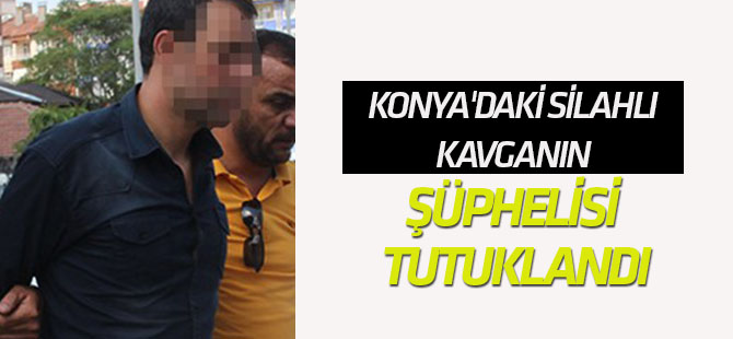 Konya'daki silahlı kavganın şüphelisi tutuklandı