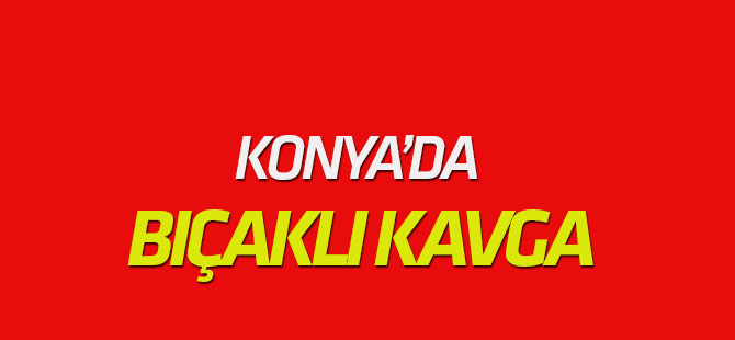 Konya'da bıçaklı kavga