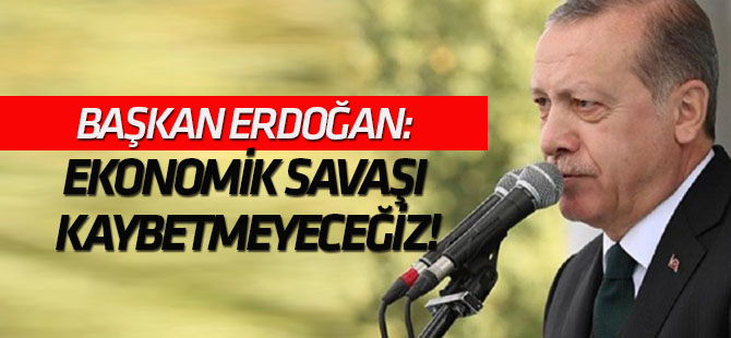 Erdoğan: Ekonomik savaşı kaybetmeyeceğiz!
